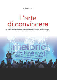 L'arte di convincere. Come trasmettere efficacemente il tuo messaggio - Alberto Gil