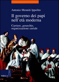 Il governo dei papi nell'età moderna. Carriere, gerarchie, organizzazione curiale - Antonio Menniti Ippolito