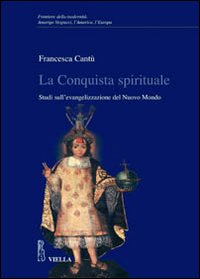 La conquista spirituale. Studi sull'evangelizzazione del Nuovo Mondo - Francesca Cantù