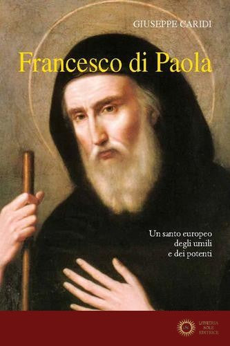 Francesco Di Paola. Un santo europeo degli umili e dei potenti - Giuseppe Caridi