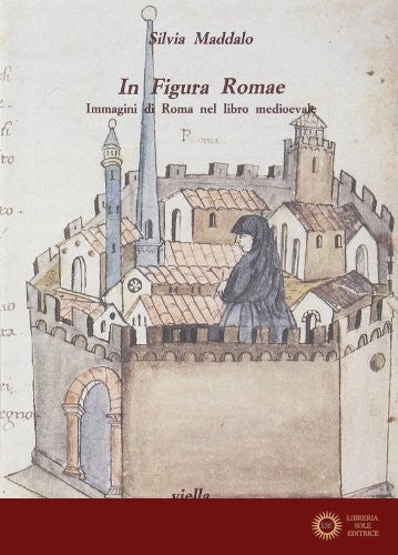 In figura Romae. Immagini di Roma nel libro medioevale. Ediz. illustrata
