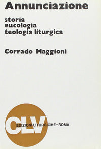 Annunciazione. Storia, eucologia e teologia liturgica - Corrado Maggioni