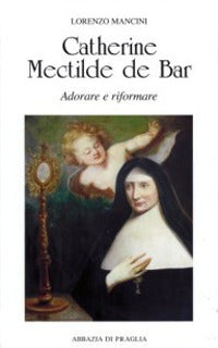 Catherine Mectilde de Bar. Adorare e riformare - Lorenzo Mancini