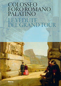 Colosseo. Foro Romano. Palatino. Le vedute del Grand Tour - P. Castellani, B. Pietrucci, A. Schiappelli