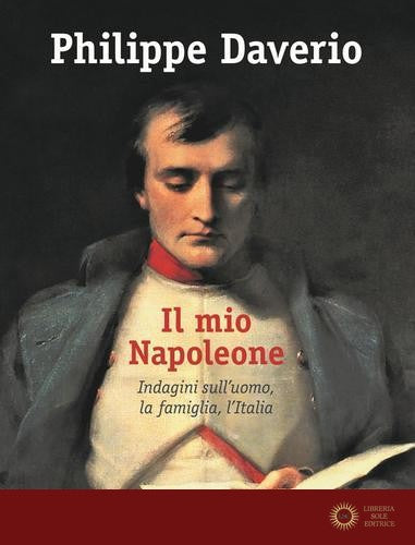 Il mio Napoleone. Indagini sull'uomo, la famiglia, l'Italia. Ediz. illustrata - Philippe Daverio