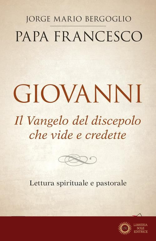 Giovanni. Il Vangelo del discepolo che vide e credette. Lettura spirituale e pastorale - Francesco (Jorge Mario Bergoglio)