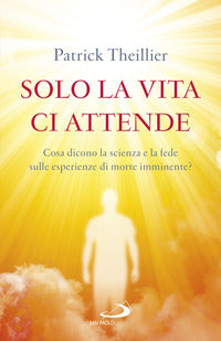 Solo la vita ci attende. Cosa dicono la scienza e la fede sulle esperienze di morte imminente? - Patrick Theillier