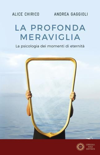 La profonda meraviglia. La psicologia dei momenti di eternità - Alice Chirico, Andrea Gaggioli