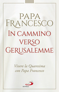 In cammino verso Gerusalemme. Vivere la Quaresima con papa Francesco - Francesco (Jorge Mario Bergoglio)