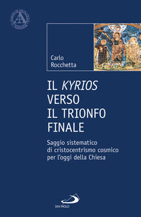 Il Kyrios verso il trionfo finale. Saggio sistematico di cristocentrismo cosmico per l'oggi della Chiesa - Carlo Rocchetta