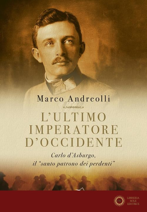 L'ultimo imperatore d'Occidente. Carlo d'Asburgo, il «santo patrono dei perdenti»