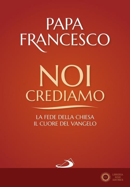 Noi crediamo. La fede della Chiesa, il cuore del Vangelo - Francesco (Jorge Mario Bergoglio)