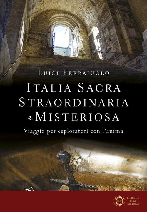 Italia sacra, straordinaria e misteriosa. Viaggio per esploratori con l'anima - Luigi Ferraiuolo