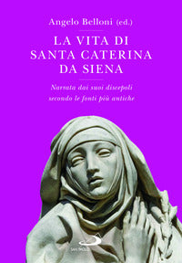 La vita di Santa Caterina da Siena. Narrata dai suoi discepoli secondo le fonti più antiche - A. Belloni