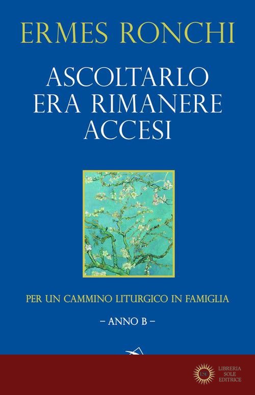 Ascoltarlo era rimanere accesi. Per un cammino liturgico in famiglia (Anno B) - Ermes Ronchi