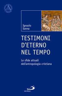 Testimoni d'eterno nel tempo. Le sfide attuali dell'antropologia cristiana - Ignazio Sanna