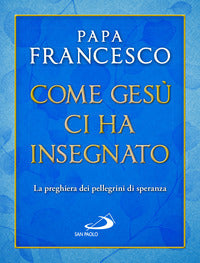 Come Gesù ci ha insegnato. La preghiera dei pellegrini di speranza - Francesco (Jorge Mario Bergoglio)