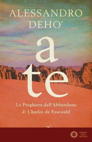A te. La preghiera dell'abbandono di Charles de Foucauld - Alessandro Deho'