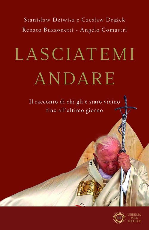 Lasciatemi andare. Il racconto di chi gli è stato vicino fino all'ultimo giorno - Angelo Comastri, Renato Buzzonetti, Stanislaw Dziwisz
