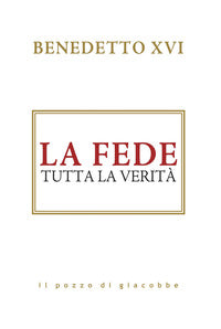 La fede. Tutta la verità - Benedetto XVI (Joseph Ratzinger)