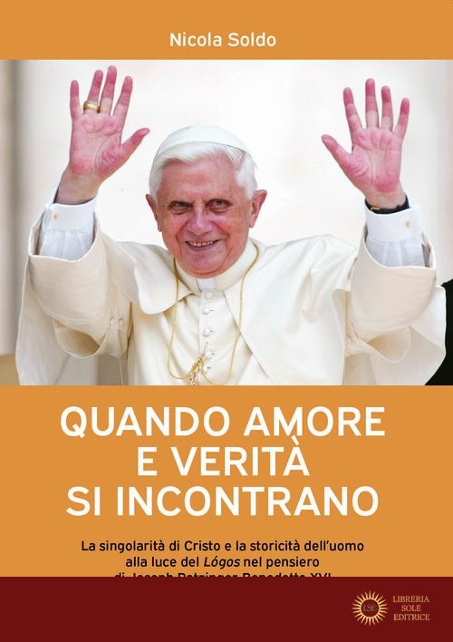 Quando amore e verità si incontrano. La singolarità di Cristo e la storicità dell'uomo alla luce del Lógos nel pensiero di Joseph Ratzinger-Benedetto XVI - Nicola Soldo