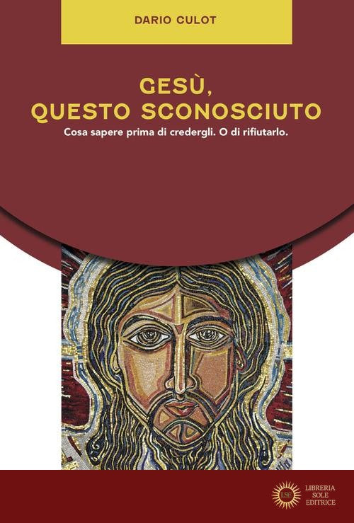 Gesù, questo sconosciuto. Cosa sapere prima di credergli. O di rifiutarlo