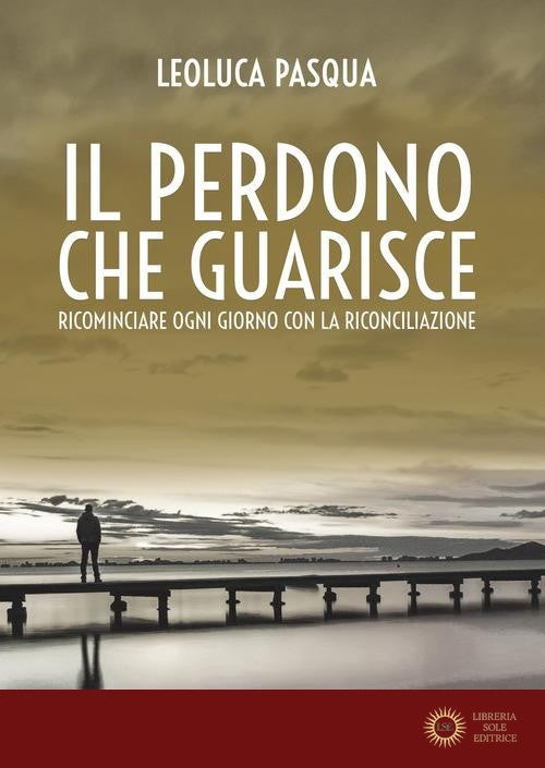 Il perdono che guarisce. Ricominciare ogni giorno con la riconciliazione