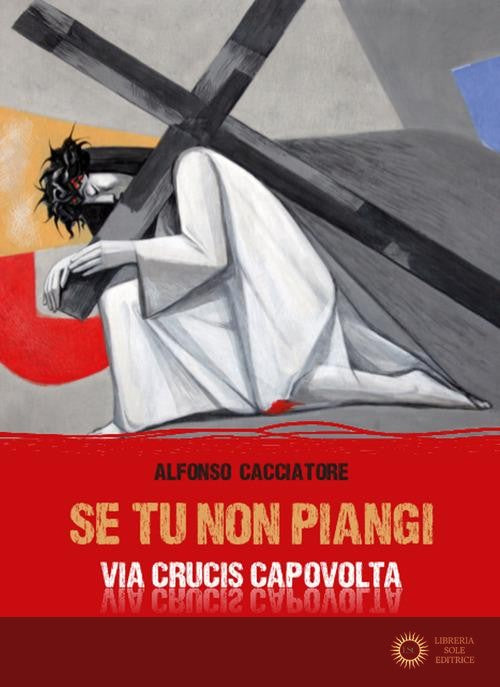 Se tu non piangi... Via Crucis capovolta - Alfonso Cacciatore