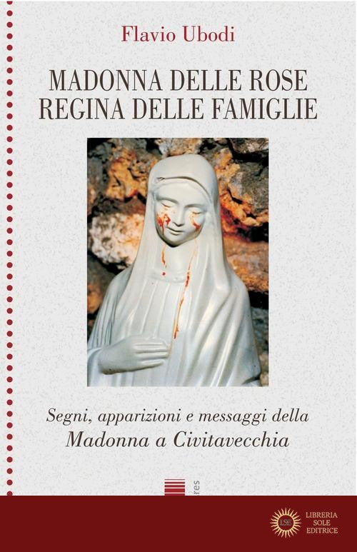 Madonna delle rose Regina delle famiglie. Segni, apparizioni e messaggio della Madonna a Civitavecchia - Flavio Ubodi