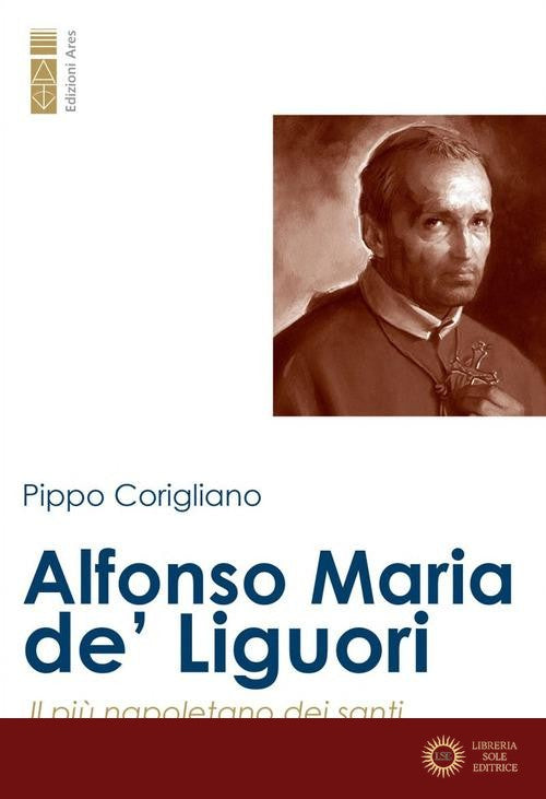 Alfonso Maria de' Liguori. Il più napoletano dei santi, il più santo dei napoletani - Pippo Corigliano