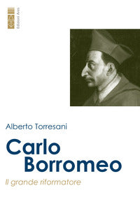 Carlo Borromeo. Il grande riformatore - Alberto Torresani
