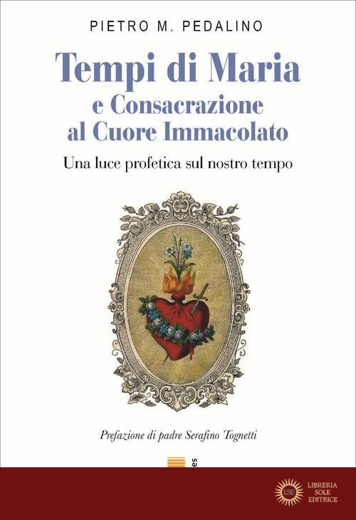 Tempi di Maria e Consacrazione al Cuore Immacolato. Una luce profetica sul nostro tempo - Pietro M. Pedalino