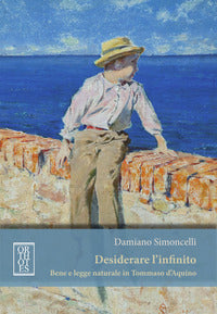 Desiderare l'infinito. Bene e legge naturale in Tommaso D'Aquino - Damiano Simoncelli