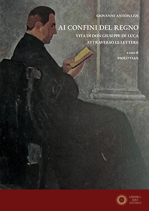 Ai confini del Regno. Vita di don Giuseppe De Luca attraverso le lettere - Giovanni Antonazzi