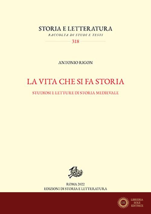 La vita che si fa storia. Studiosi e letture di storia medievale - Antonio Rigon