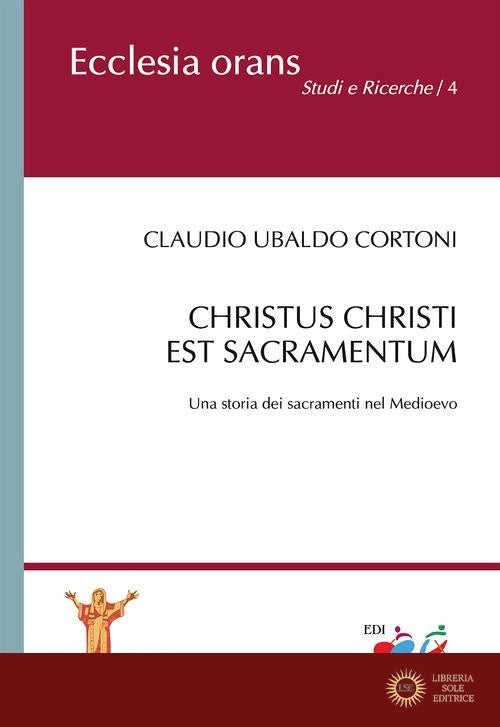 Christus Christi est sacramentum. Una storia dei sacramenti nel Medioevo - Claudio Ubaldo Cortoni
