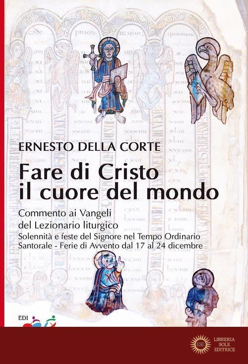 Fare di Cristo il cuore del mondo. Commento ai Vangeli del Lezionario liturgico. Solennità e feste del Signore nel Tempo Ordinario, Santorale, Ferie di Avvento dal 1 - Ernesto Della Corte