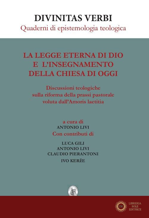 La legge eterna di Dio e l'insegnamento della Chiesa di oggi. Discussioni teologiche sulla riforma della prassi pastorale voluta dall'Amoris laetitia - Luca Gili, Antonio Livi, Claudio Pierantoni
