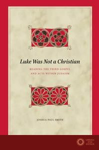 Luke Was Not a Christian: Reading the Third Gospel and Acts Within Judaism - Joshua Paul Smith