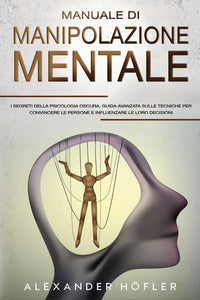 Manuale di manipolazione mentale. I segreti della psicologia oscura, guida avanzata sulle tecniche per convincere le persone e influenzare le loro decisioni - Alexander Höfler