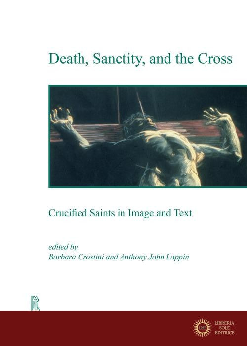 Death, sanctity, and the cross. Crucified saints in image and text - B. Crostini, A. J. Lappin