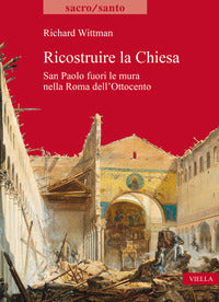 Ricostruire la Chiesa. San Paolo fuori le mura nella Roma dell'Ottocento - Richard Wittman