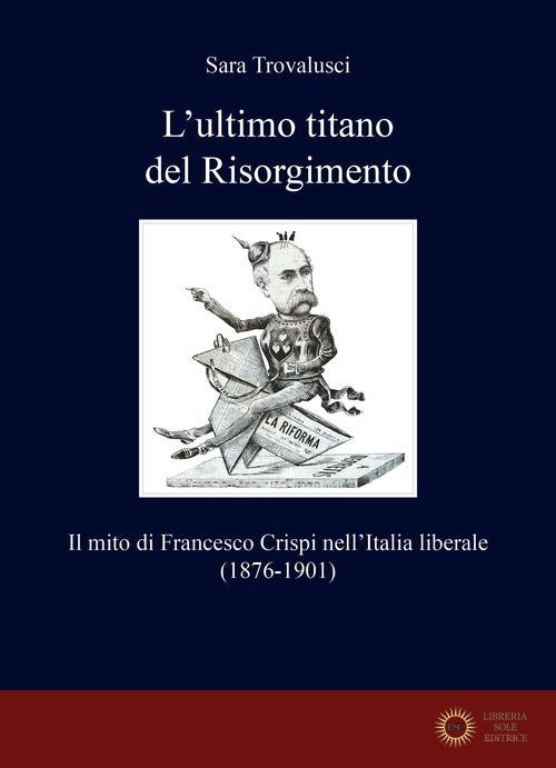 L'ultimo titano del Risorgimento. Il mito di Francesco Crispi nell'Italia liberale (1876-1901) - Sara Trovalusci