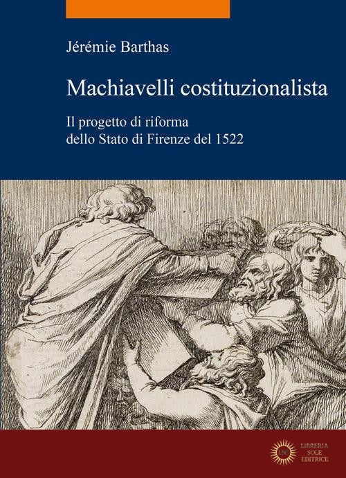 Machiavelli costituzionalista. Il progetto di riforma dello Stato di Firenze del 1522 - Jérémie Barthas