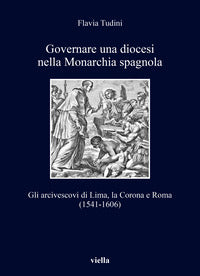 Governare una diocesi nella Monarchia spagnola. Gli arcivescovi di Lima, la Corona e Roma (1541-1606) - Flavia Tudini
