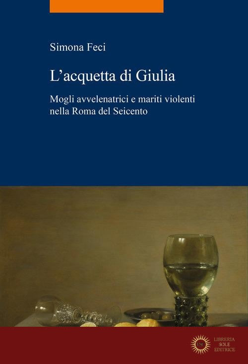 L'acquetta di Giulia. Mogli avvelenatrici e mariti violenti nella Roma del Seicento