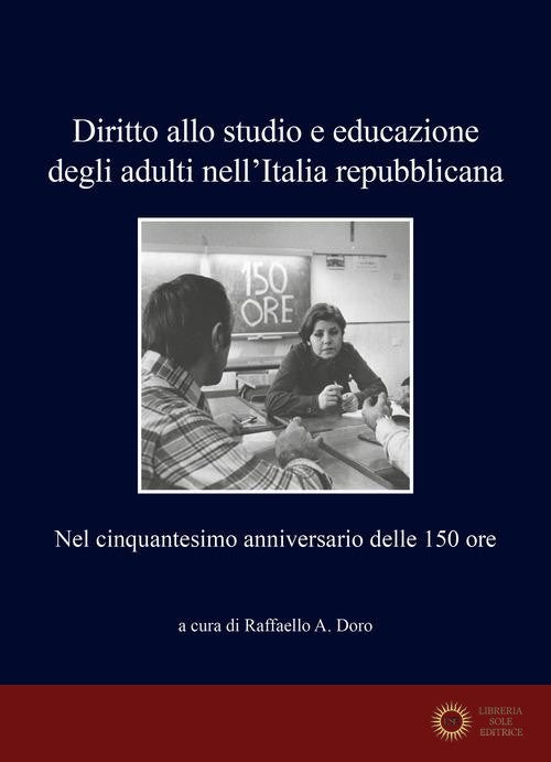 Diritto allo studio e educazione degli adulti nell'Italia repubblicana. Nel cinquantesimo anniversario delle 150 ore - R. A. Doro
