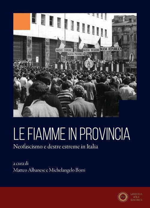 Le fiamme in provincia. Neofascismo e destre estreme in Italia - M. Albanese, M. Borri
