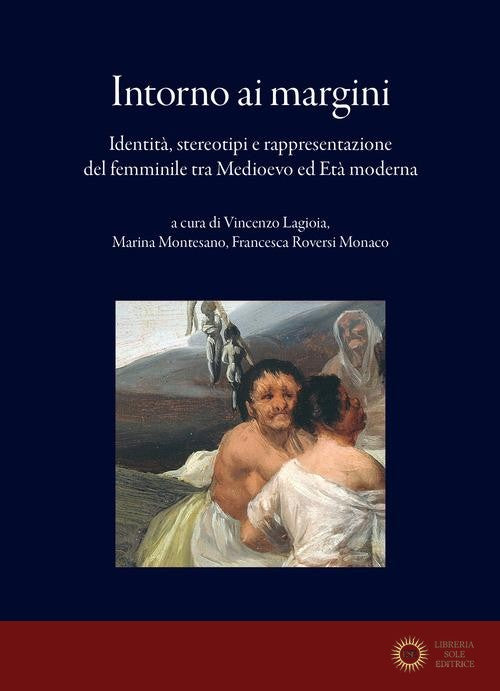 Intorno ai margini. Identità, stereotipi e rappresentazione del femminile tra Medioevo ed Età moderna - V. Lagioia, M. Montesano, F. Roversi Monaco