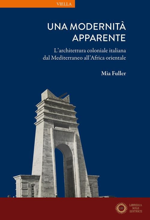 Una modernità apparente. L'architettura coloniale italiana dal Mediterraneo all'Africa orientale - Mia Fuller